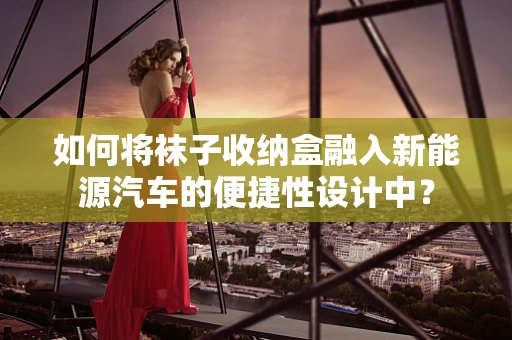 如何将袜子收纳盒融入新能源汽车的便捷性设计中？