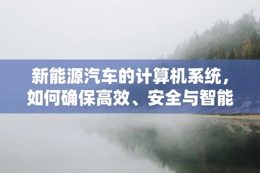 新能源汽车的计算机系统，如何确保高效、安全与智能？