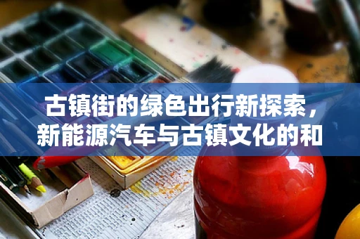 古镇街的绿色出行新探索，新能源汽车与古镇文化的和谐共生