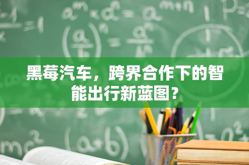黑莓汽车，跨界合作下的智能出行新蓝图？