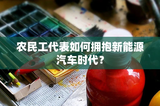 农民工代表如何拥抱新能源汽车时代？