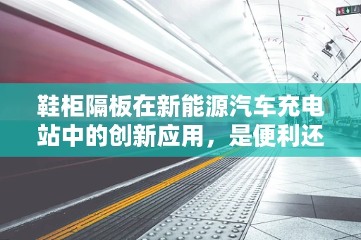 鞋柜隔板在新能源汽车充电站中的创新应用，是便利还是多余？