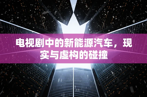 电视剧中的新能源汽车，现实与虚构的碰撞