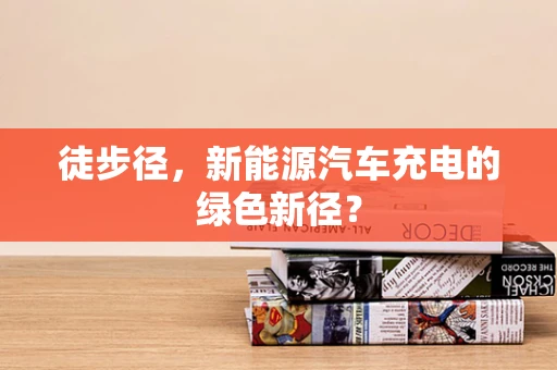 徒步径，新能源汽车充电的绿色新径？