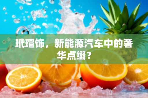 玳瑁饰，新能源汽车中的奢华点缀？