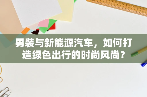 男装与新能源汽车，如何打造绿色出行的时尚风尚？
