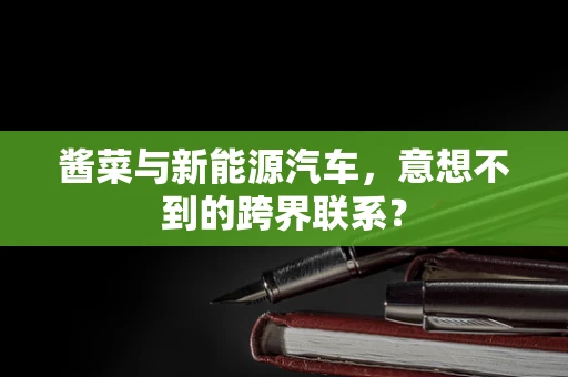 酱菜与新能源汽车，意想不到的跨界联系？