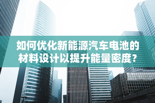 如何优化新能源汽车电池的材料设计以提升能量密度？