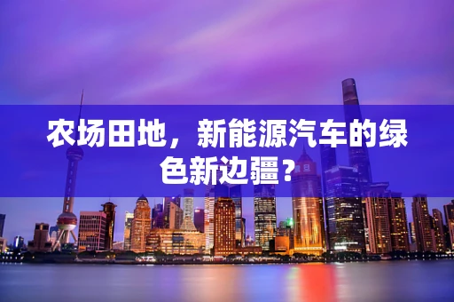 农场田地，新能源汽车的绿色新边疆？