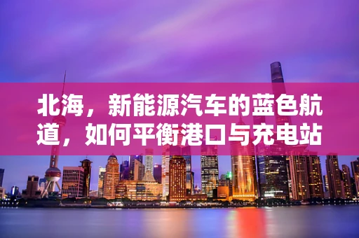 北海，新能源汽车的蓝色航道，如何平衡港口与充电站建设？