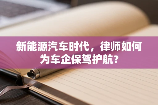 新能源汽车时代，律师如何为车企保驾护航？