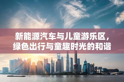 新能源汽车与儿童游乐区，绿色出行与童趣时光的和谐共融？