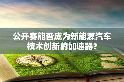 公开赛能否成为新能源汽车技术创新的加速器？