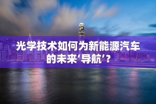 光学技术如何为新能源汽车的未来‘导航’？