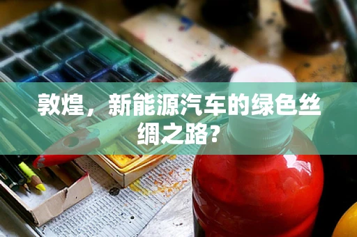 敦煌，新能源汽车的绿色丝绸之路？