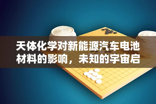 天体化学对新能源汽车电池材料的影响，未知的宇宙启示？