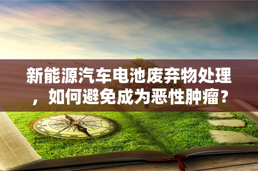 新能源汽车电池废弃物处理，如何避免成为恶性肿瘤？