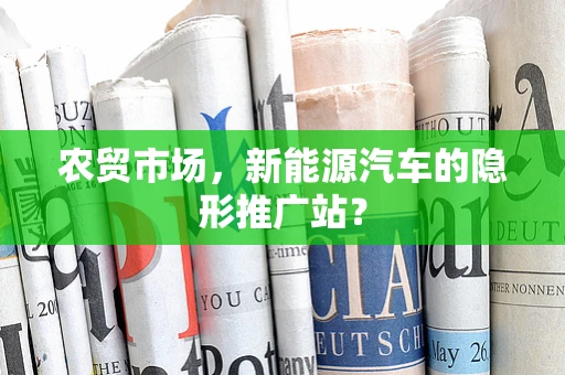 农贸市场，新能源汽车的隐形推广站？