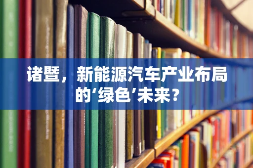 诸暨，新能源汽车产业布局的‘绿色’未来？
