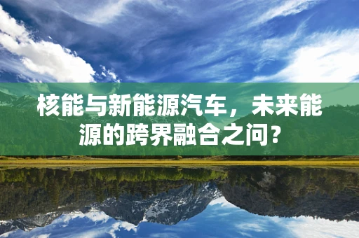 核能与新能源汽车，未来能源的跨界融合之问？