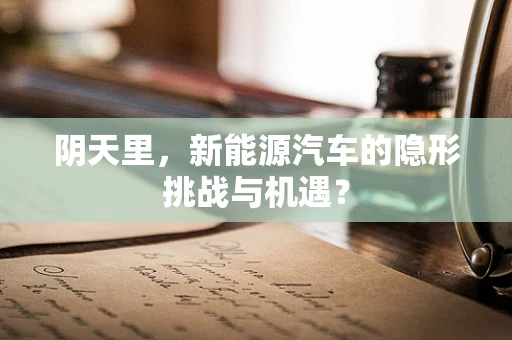 阴天里，新能源汽车的隐形挑战与机遇？