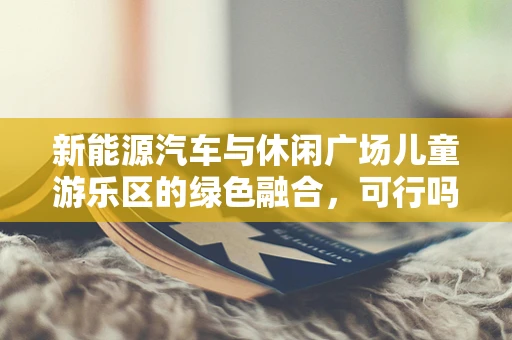 新能源汽车与休闲广场儿童游乐区的绿色融合，可行吗？