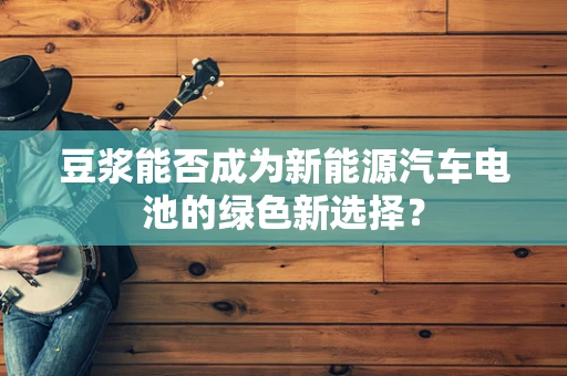 豆浆能否成为新能源汽车电池的绿色新选择？