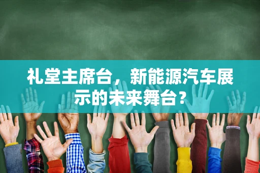礼堂主席台，新能源汽车展示的未来舞台？
