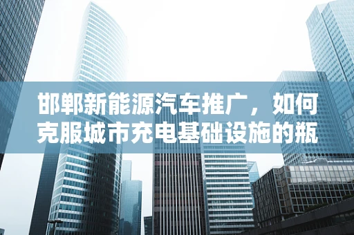 邯郸新能源汽车推广，如何克服城市充电基础设施的瓶颈？