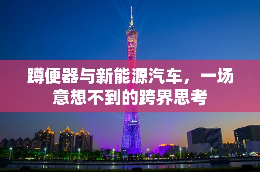 蹲便器与新能源汽车，一场意想不到的跨界思考