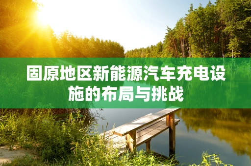 固原地区新能源汽车充电设施的布局与挑战