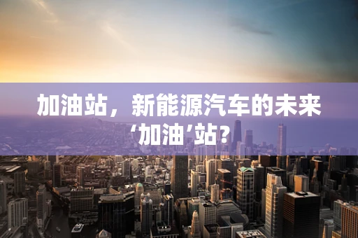 加油站，新能源汽车的未来‘加油’站？