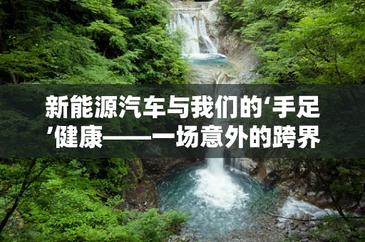 新能源汽车与我们的‘手足’健康——一场意外的跨界思考