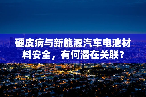 硬皮病与新能源汽车电池材料安全，有何潜在关联？
