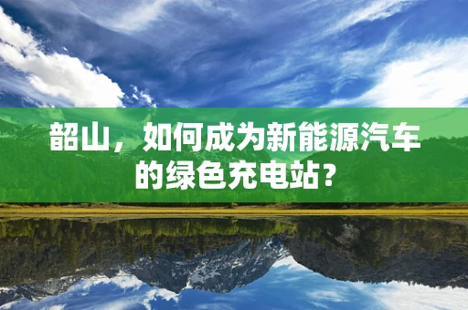 韶山，如何成为新能源汽车的绿色充电站？