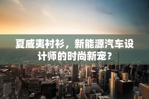 夏威夷衬衫，新能源汽车设计师的时尚新宠？