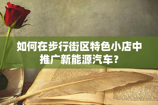 如何在步行街区特色小店中推广新能源汽车？