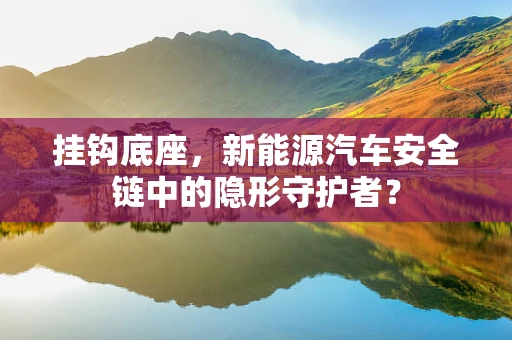 挂钩底座，新能源汽车安全链中的隐形守护者？