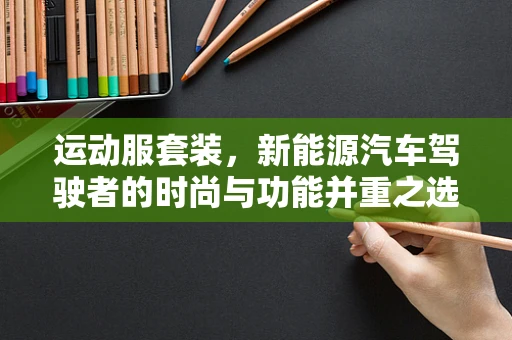 运动服套装，新能源汽车驾驶者的时尚与功能并重之选？