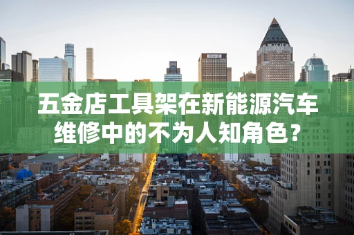 五金店工具架在新能源汽车维修中的不为人知角色？