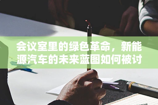 会议室里的绿色革命，新能源汽车的未来蓝图如何被讨论？