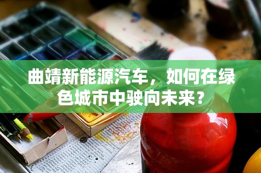 曲靖新能源汽车，如何在绿色城市中驶向未来？
