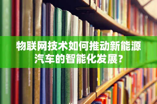 物联网技术如何推动新能源汽车的智能化发展？