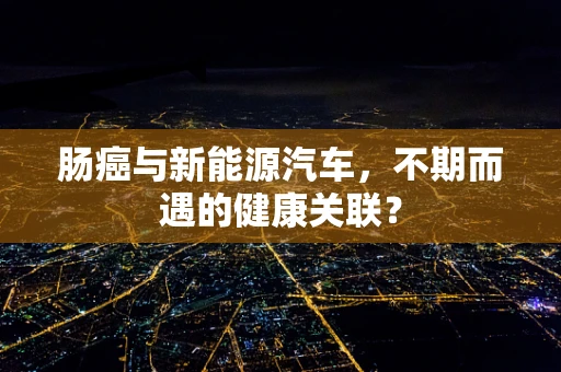 肠癌与新能源汽车，不期而遇的健康关联？