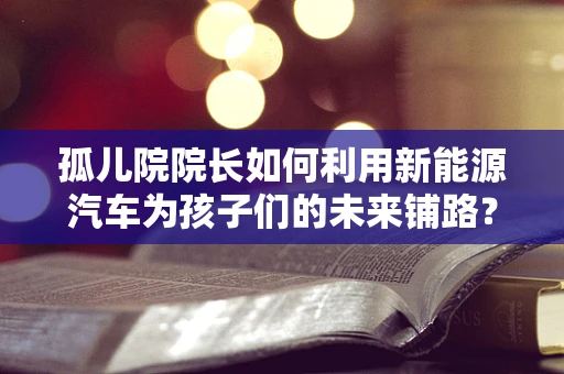 孤儿院院长如何利用新能源汽车为孩子们的未来铺路？