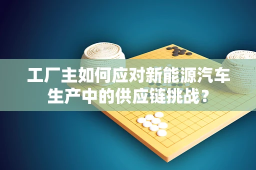 工厂主如何应对新能源汽车生产中的供应链挑战？