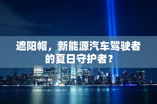 遮阳帽，新能源汽车驾驶者的夏日守护者？