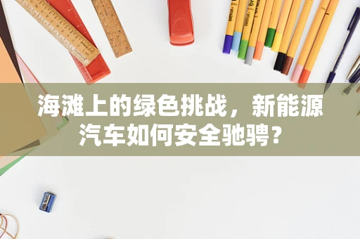 海滩上的绿色挑战，新能源汽车如何安全驰骋？