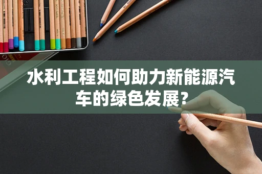 水利工程如何助力新能源汽车的绿色发展？
