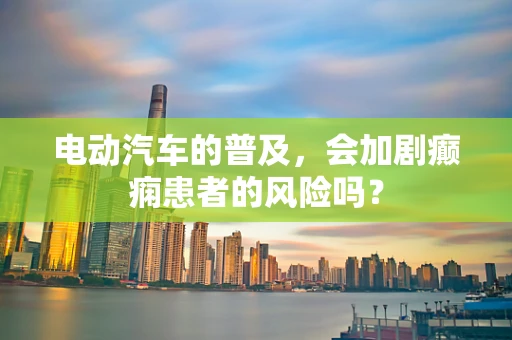 电动汽车的普及，会加剧癫痫患者的风险吗？